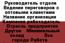 Руководитель отдела. Ведение переговоров с оптовыми клиентами › Название организации ­ Компания-работодатель › Отрасль предприятия ­ Другое › Минимальный оклад ­ 35 000 - Все города Работа » Вакансии   . Тыва респ.,Ак-Довурак г.